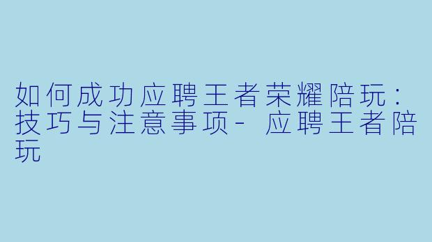 如何成功应聘王者荣耀陪玩：技巧与注意事项-应聘王者陪玩