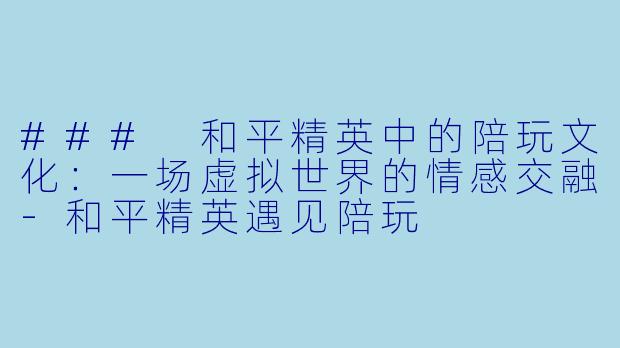 ### 和平精英中的陪玩文化：一场虚拟世界的情感交融-和平精英遇见陪玩