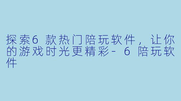 探索6款热门陪玩软件，让你的游戏时光更精彩-6陪玩软件