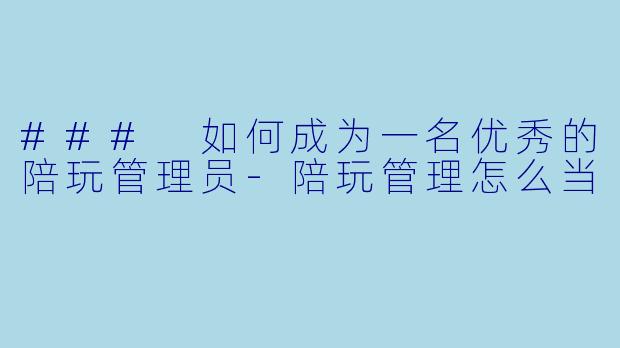 ### 如何成为一名优秀的陪玩管理员-陪玩管理怎么当
