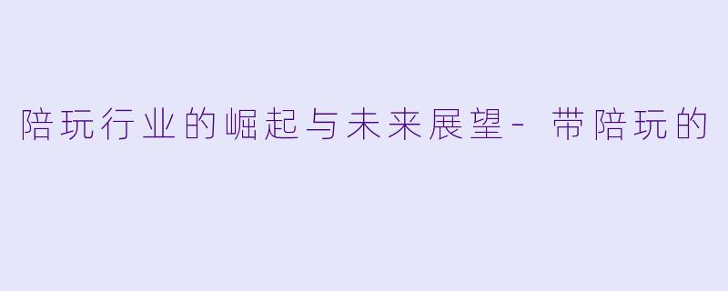 陪玩行业的崛起与未来展望-带陪玩的