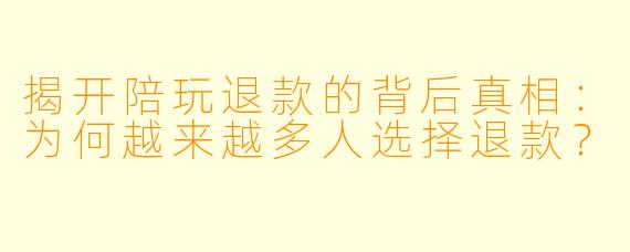 揭开陪玩退款的背后真相：为何越来越多人选择退款？