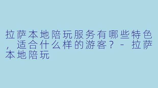 拉萨本地陪玩服务有哪些特色,适合什么样的游客?