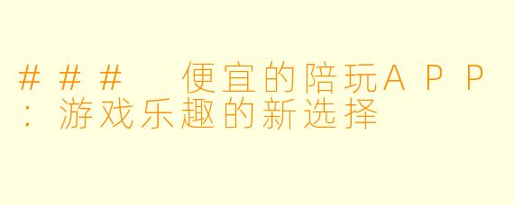 ### 便宜的陪玩APP：游戏乐趣的新选择