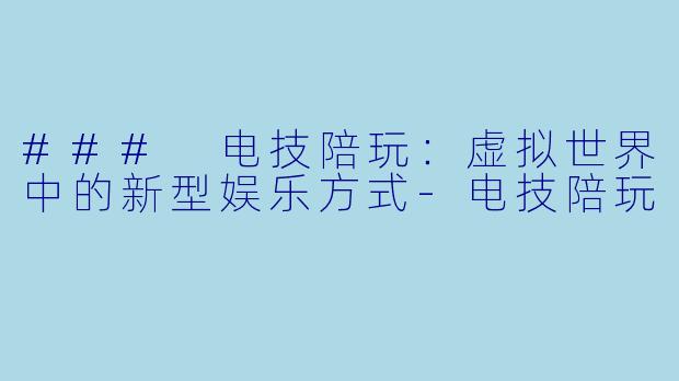 ### 电技陪玩:虚拟世界中的新型娱乐方式
