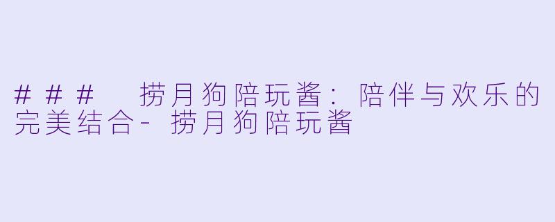 ### 捞月狗陪玩酱：陪伴与欢乐的完美结合-捞月狗陪玩酱