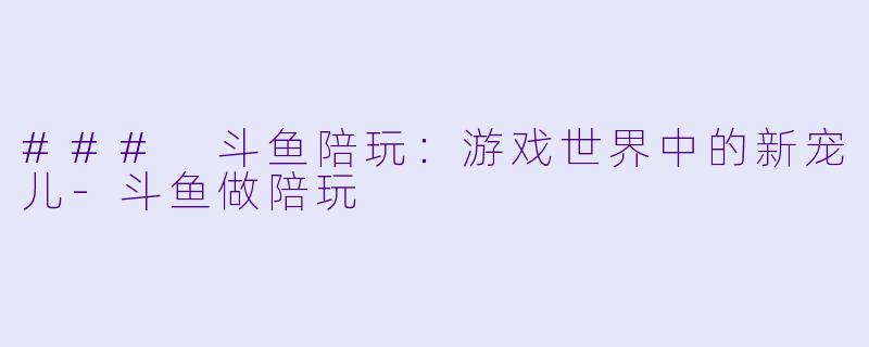 ### 斗鱼陪玩：游戏世界中的新宠儿-斗鱼做陪玩