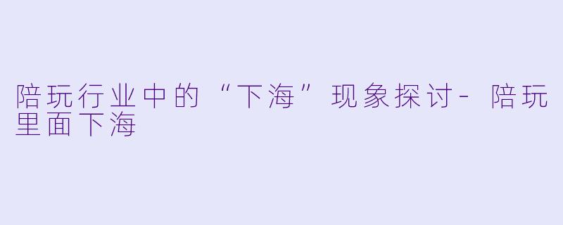 陪玩行业中的“下海”现象探讨-陪玩里面下海