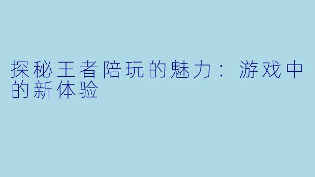探秘王者陪玩的魅力：游戏中的新体验