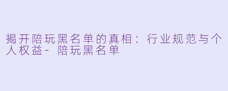 揭开陪玩黑名单的真相：行业规范与个人权益-陪玩黑名单