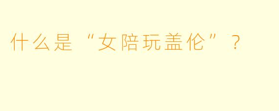 什么是“女陪玩盖伦”？  