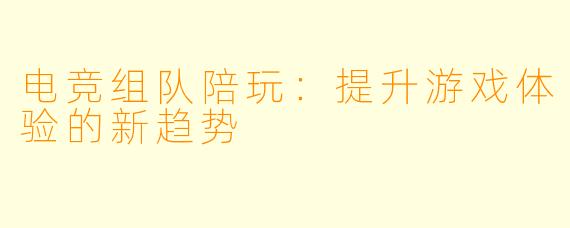 电竞组队陪玩：提升游戏体验的新趋势