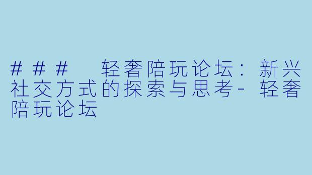 ### 轻奢陪玩论坛：新兴社交方式的探索与思考-轻奢陪玩论坛