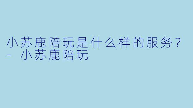 小苏鹿陪玩是什么样的服务？-小苏鹿陪玩