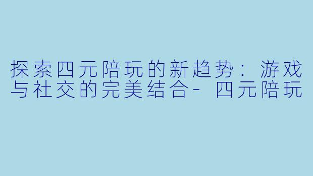 探索四元陪玩的新趋势:游戏与社交的完美结合