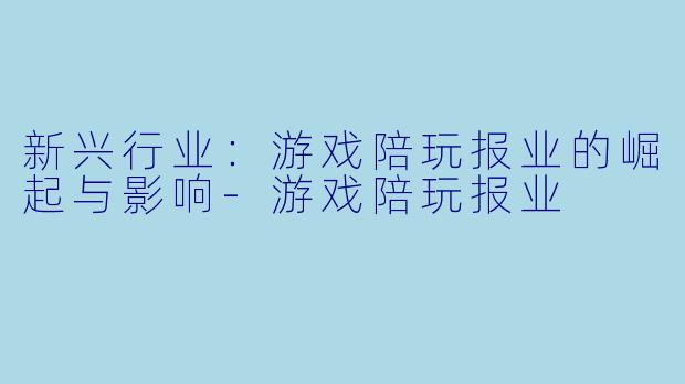 新兴行业：游戏陪玩报业的崛起与影响-游戏陪玩报业