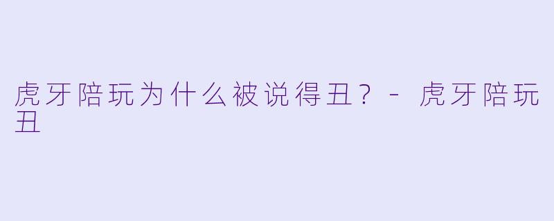 虎牙陪玩为什么被说得丑？