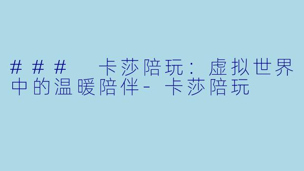 ### 卡莎陪玩：虚拟世界中的温暖陪伴-卡莎陪玩