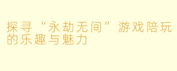 探寻“永劫无间”游戏陪玩的乐趣与魅力