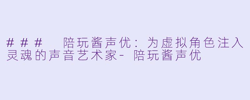 ### 陪玩酱声优：为虚拟角色注入灵魂的声音艺术家-陪玩酱声优