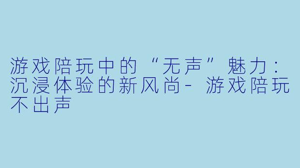 游戏陪玩中的“无声”魅力：沉浸体验的新风尚-游戏陪玩不出声