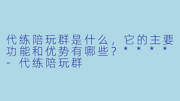 代练陪玩群是什么,它的主要功能和优势有哪些?****