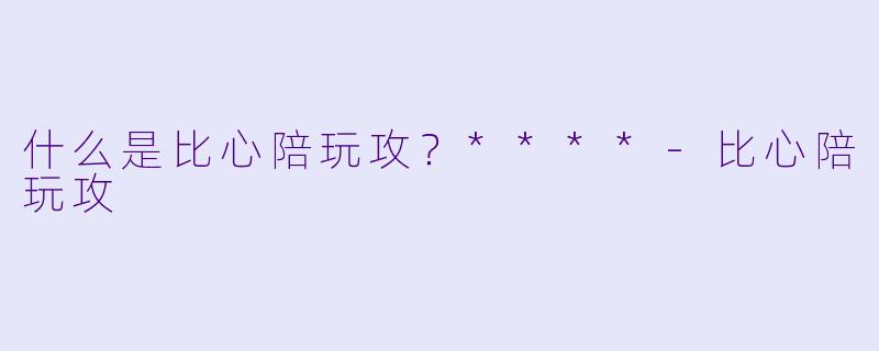 什么是比心陪玩攻？****-比心陪玩攻