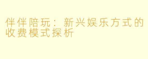 伴伴陪玩:新兴娱乐方式的收费模式探析