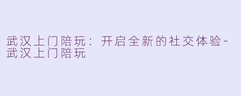 武汉上门陪玩：开启全新的社交体验-武汉上门陪玩
