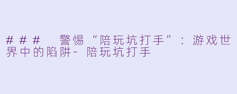 ### 警惕“陪玩坑打手”：游戏世界中的陷阱-陪玩坑打手