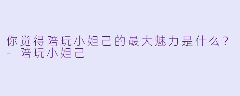 你觉得陪玩小妲己的最大魅力是什么？-陪玩小妲己