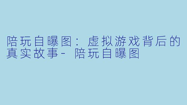 陪玩自曝图:虚拟游戏背后的真实故事