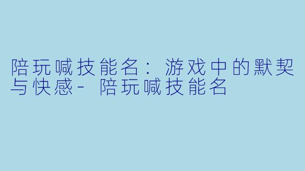 陪玩喊技能名：游戏中的默契与快感-陪玩喊技能名