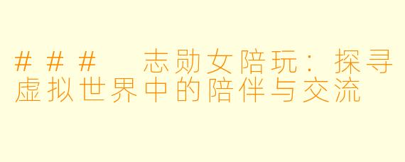 ### 志勋女陪玩：探寻虚拟世界中的陪伴与交流