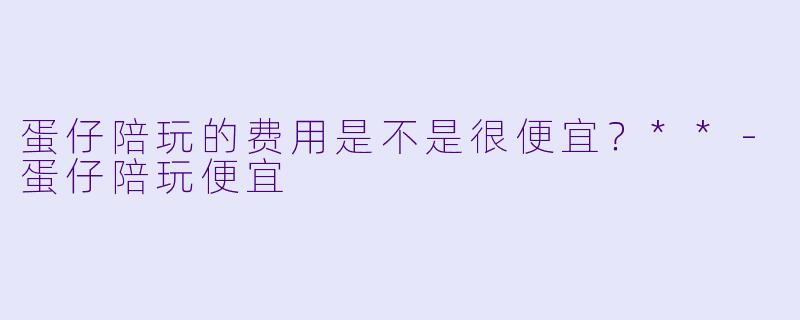 蛋仔陪玩的费用是不是很便宜？**
