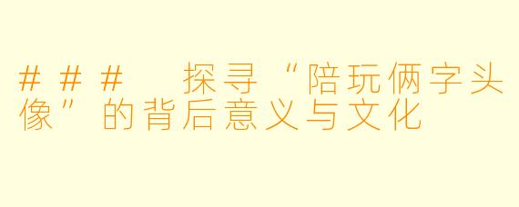 ### 探寻“陪玩俩字头像”的背后意义与文化
