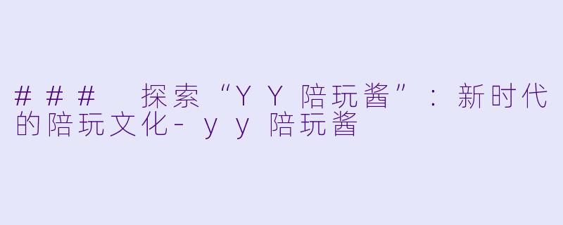 ### 探索“YY陪玩酱”：新时代的陪玩文化-yy陪玩酱