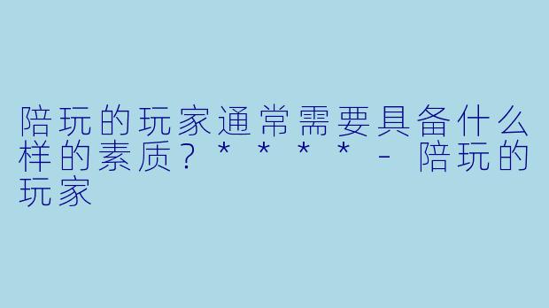 陪玩的玩家通常需要具备什么样的素质？****