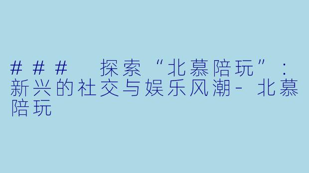 ### 探索“北慕陪玩”：新兴的社交与娱乐风潮