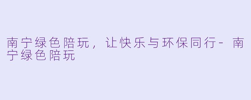 南宁绿色陪玩，让快乐与环保同行-南宁绿色陪玩