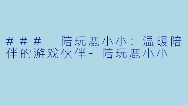 ### 陪玩鹿小小：温暖陪伴的游戏伙伴-陪玩鹿小小
