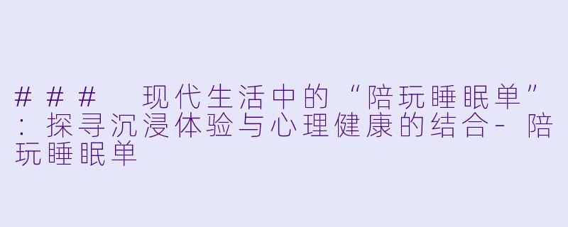 ### 现代生活中的“陪玩睡眠单”：探寻沉浸体验与心理健康的结合-陪玩睡眠单