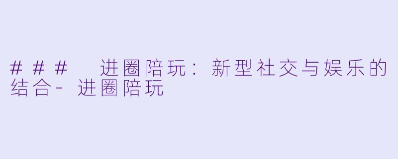 ### 进圈陪玩：新型社交与娱乐的结合-进圈陪玩