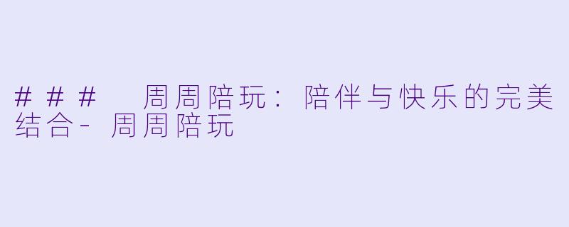 ### 周周陪玩：陪伴与快乐的完美结合