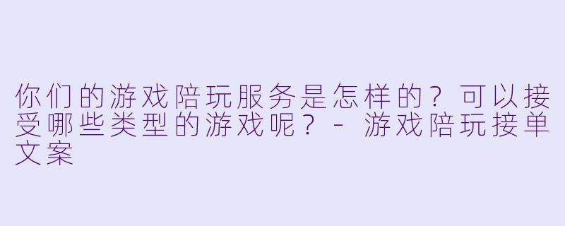 你们的游戏陪玩服务是怎样的?可以接受哪些类型的游戏呢?