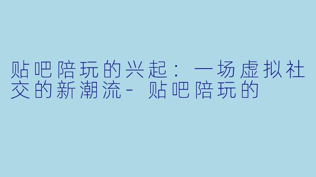 贴吧陪玩的兴起:一场虚拟社交的新潮流