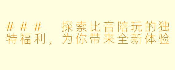 ### 探索比音陪玩的独特福利，为你带来全新体验