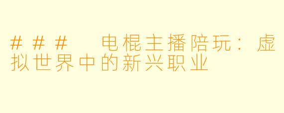 ### 电棍主播陪玩：虚拟世界中的新兴职业