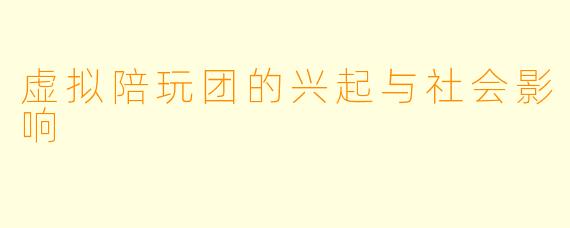 虚拟陪玩团的兴起与社会影响