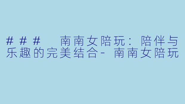 ### 南南女陪玩:陪伴与乐趣的完美结合
